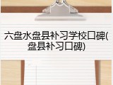 六盘水盘县补习学校口碑(盘县补习口碑)