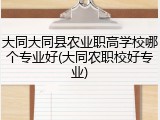 大同大同县农业职高学校哪个专业好(大同农职校好专业)