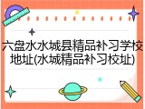 六盘水水城县精品补习学校地址(水城精品补习校址)