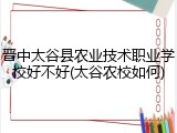 晋中太谷县农业技术职业学校好不好(太谷农校如何)