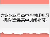 六盘水盘县高中全封闭补习机构(盘县高中封闭补习)