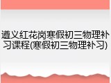 遵义红花岗寒假初三物理补习课程(寒假初三物理补习)