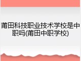 莆田科技职业技术学校是中职吗(莆田中职学校)