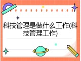 科技管理是做什么工作(科技管理工作)