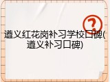 遵义红花岗补习学校口碑(遵义补习口碑)