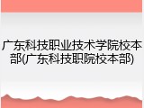 广东科技职业技术学院校本部(广东科技职院校本部)