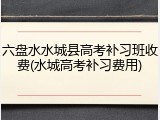 六盘水水城县高考补习班收费(水城高考补习费用)