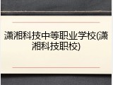 潇湘科技中等职业学校(潇湘科技职校)