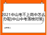 2021中山考不上高中怎么办呢(中山中考落榜对策)