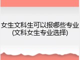 女生文科生可以报哪些专业(文科女生专业选择)
