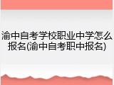 渝中自考学校职业中学怎么报名(渝中自考职中报名)