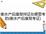 衡水产后康复师证在哪里考的(衡水产后康复考证)