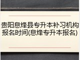 贵阳息烽县专升本补习机构报名时间(息烽专升本报名)