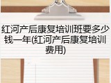 红河产后康复培训班要多少钱一年(红河产后康复培训费用)