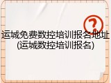 运城免费数控培训报名地址(运城数控培训报名)