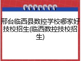 邢台临西县数控学校哪家好技校招生(临西数控技校招生)