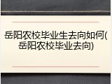 岳阳农校毕业生去向如何(岳阳农校毕业去向)