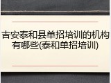 吉安泰和县单招培训的机构有哪些(泰和单招培训)