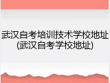 武汉自考培训技术学校地址(武汉自考学校地址)