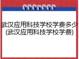 武汉应用科技学校学费多少(武汉应用科技学校学费)