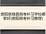 贵阳息烽县高考补习学校哪家好(贵阳高考补习推荐)