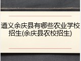 遵义余庆县有哪些农业学校招生(余庆县农校招生)