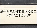 赣州华坚科技职业学校极品少罗(华坚职校美女)