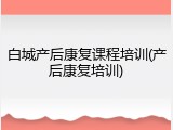 白城产后康复课程培训(产后康复培训)