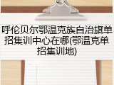 呼伦贝尔鄂温克族自治旗单招集训中心在哪(鄂温克单招集训地)