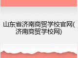 山东省济南商贸学校官网(济南商贸学校网)