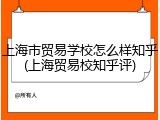 上海市贸易学校怎么样知乎(上海贸易校知乎评)