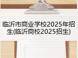 临沂市商业学校2025年招生(临沂商校2025招生)