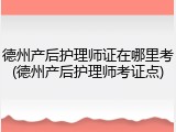 德州产后护理师证在哪里考(德州产后护理师考证点)