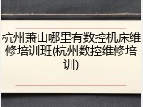 杭州萧山哪里有数控机床维修培训班(杭州数控维修培训)