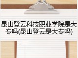 昆山登云科技职业学院是大专吗(昆山登云是大专吗)