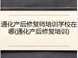 通化产后修复师培训学校在哪(通化产后修复培训)