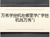 万秀学挖机在哪里学("学挖机找万秀")