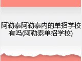 阿勒泰阿勒泰内的单招学校有吗(阿勒泰单招学校)