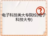 电子科技类大专院校(电子科技大专)