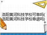 洛阳黄河科技学校可靠吗(洛阳黄河科技学校靠谱吗)