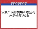 安康产后修复培训哪里有(产后修复培训)