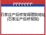 石家庄产后修复调理院地址(石家庄产后修复院)