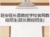 延安延长县数控学校官网数控招生(延长数控招生)