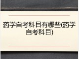 药学自考科目有哪些(药学自考科目)