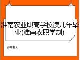 淮南农业职高学校读几年毕业(淮南农职学制)
