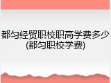 都匀经贸职校职高学费多少(都匀职校学费)
