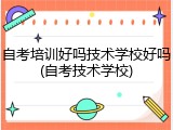 自考培训好吗技术学校好吗(自考技术学校)