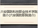 六安国防科技职业技术学院简介(六安国防职院简介)