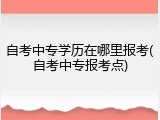 自考中专学历在哪里报考(自考中专报考点)