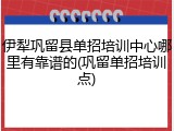 伊犁巩留县单招培训中心哪里有靠谱的(巩留单招培训点)